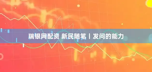 瑞银网配资 新民随笔丨发问的能力
