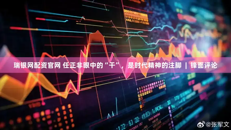 瑞银网配资官网 任正非眼中的“干”，是时代精神的注脚  |  锋面评论