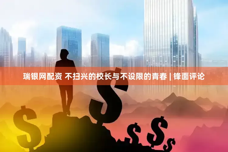 瑞银网配资 不扫兴的校长与不设限的青春 | 锋面评论