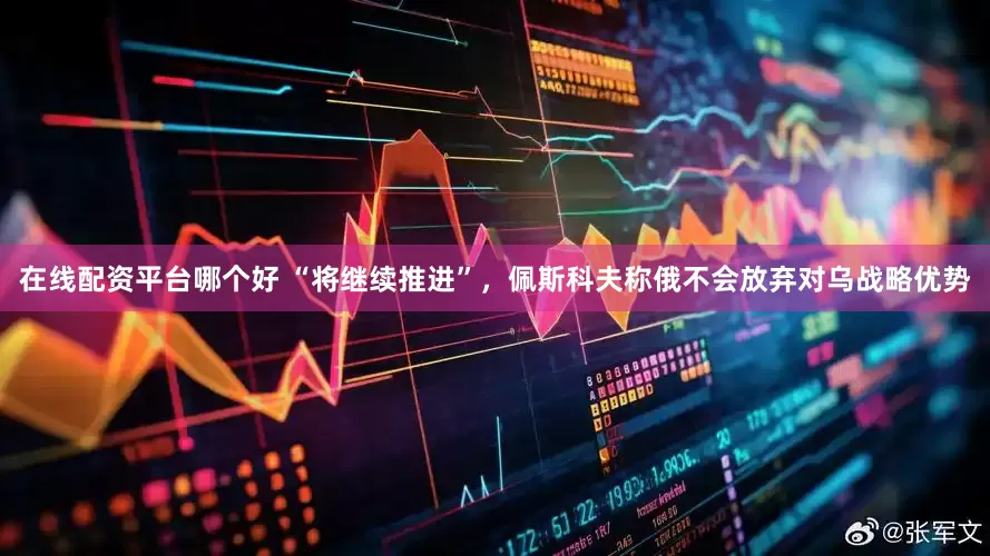 在线配资平台哪个好 “将继续推进”，佩斯科夫称俄不会放弃对乌战略优势
