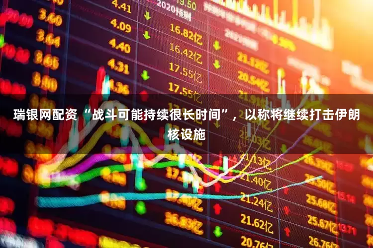 瑞银网配资 “战斗可能持续很长时间”，以称将继续打击伊朗核设施