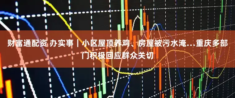 财富通配资 办实事｜小区屋顶养鸡、房屋被污水淹…重庆多部门积极回应群众关切