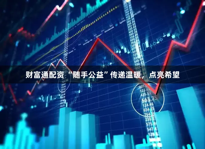 财富通配资 “随手公益”传递温暖，点亮希望