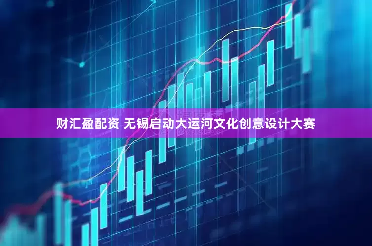 财汇盈配资 无锡启动大运河文化创意设计大赛