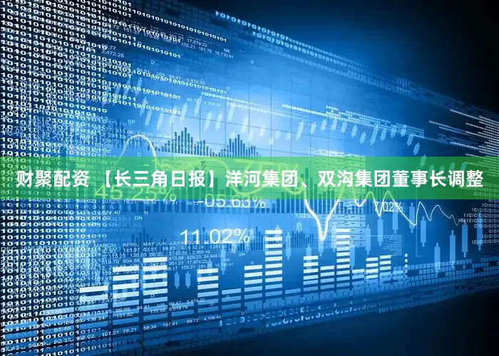 财聚配资 【长三角日报】洋河集团、双沟集团董事长调整