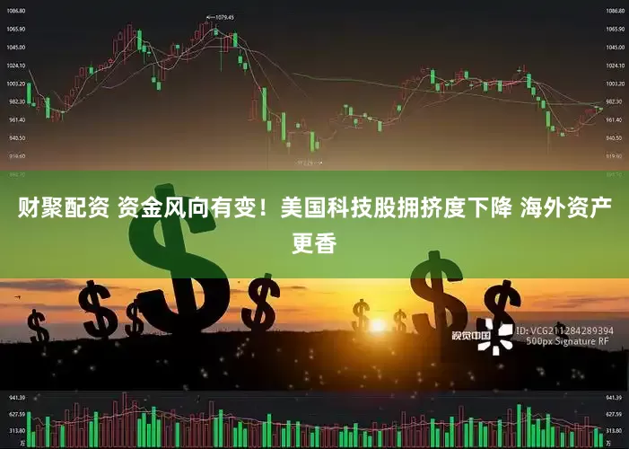 财聚配资 资金风向有变！美国科技股拥挤度下降 海外资产更香