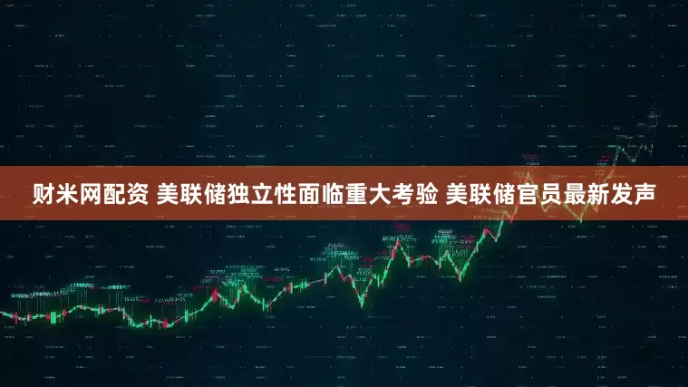 财米网配资 美联储独立性面临重大考验 美联储官员最新发声