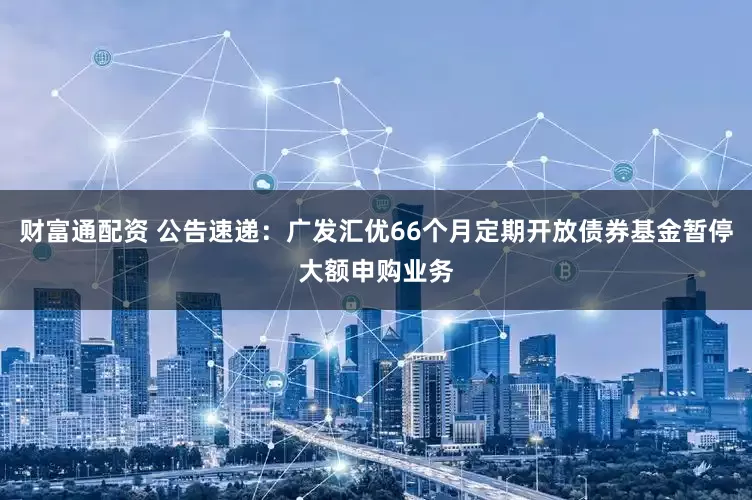 财富通配资 公告速递：广发汇优66个月定期开放债券基金暂停大额申购业务