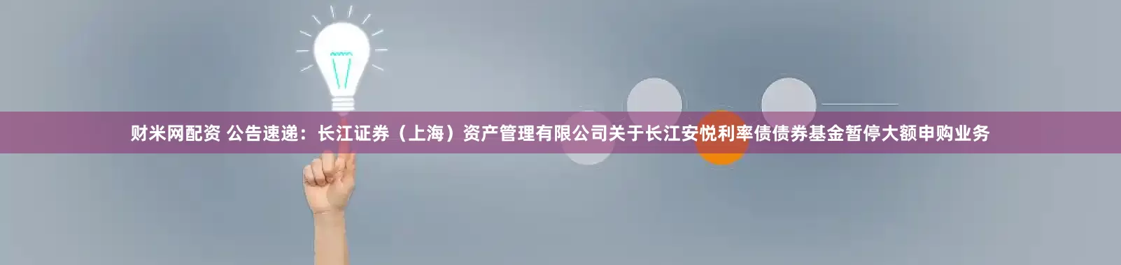 财米网配资 公告速递：长江证券（上海）资产管理有限公司关于长江安悦利率债债券基金暂停大额申购业务