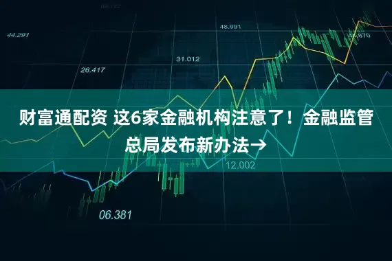 财富通配资 这6家金融机构注意了！金融监管总局发布新办法→