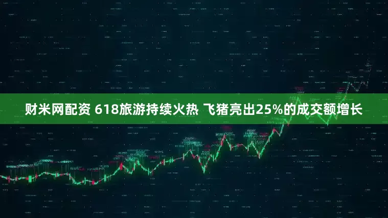 财米网配资 618旅游持续火热 飞猪亮出25%的成交额增长