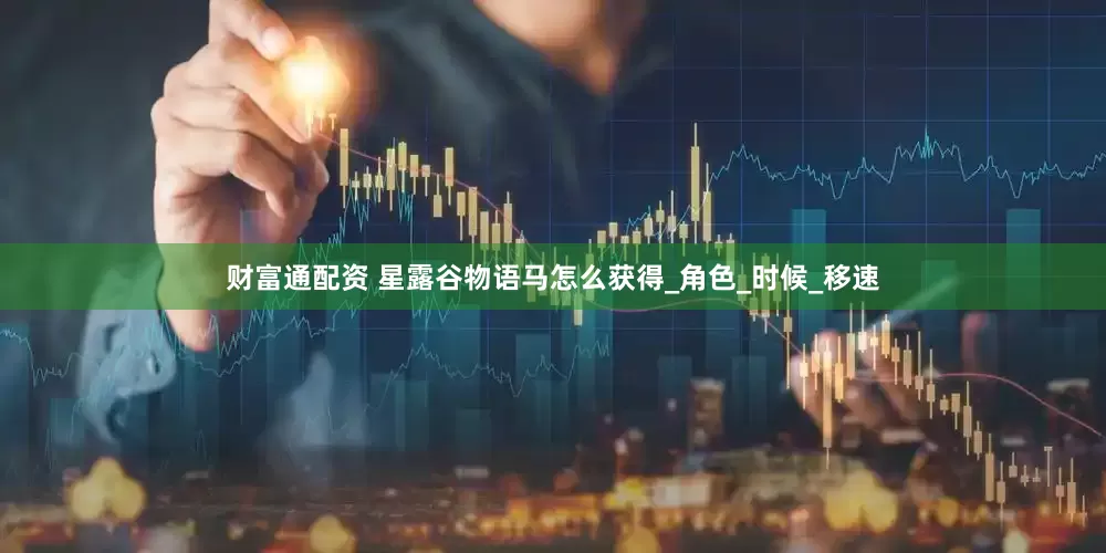 财富通配资 星露谷物语马怎么获得_角色_时候_移速
