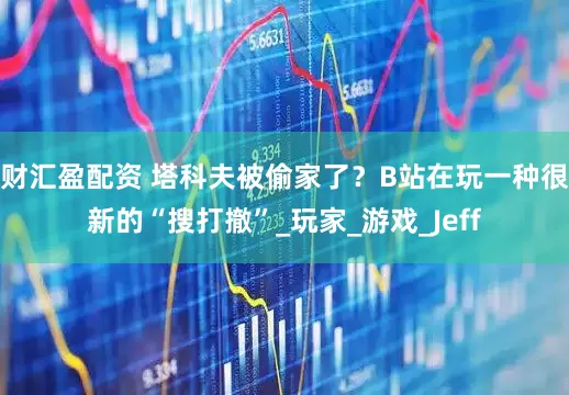 财汇盈配资 塔科夫被偷家了？B站在玩一种很新的“搜打撤”_玩家_游戏_Jeff