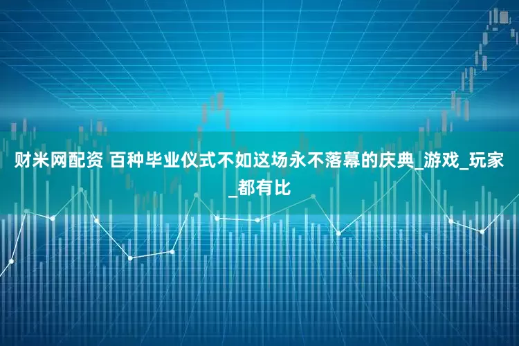 财米网配资 百种毕业仪式不如这场永不落幕的庆典_游戏_玩家_都有比