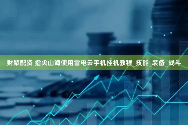 财聚配资 指尖山海使用雷电云手机挂机教程_技能_装备_战斗