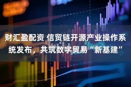 财汇盈配资 信贸链开源产业操作系统发布，共筑数字贸易“新基建”
