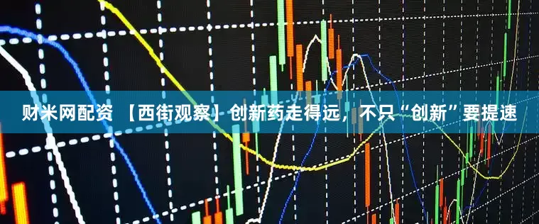 财米网配资 【西街观察】创新药走得远，不只“创新”要提速