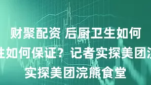 财聚配资 后厨卫生如何、时效性如何保证？记者实探美团浣熊食堂