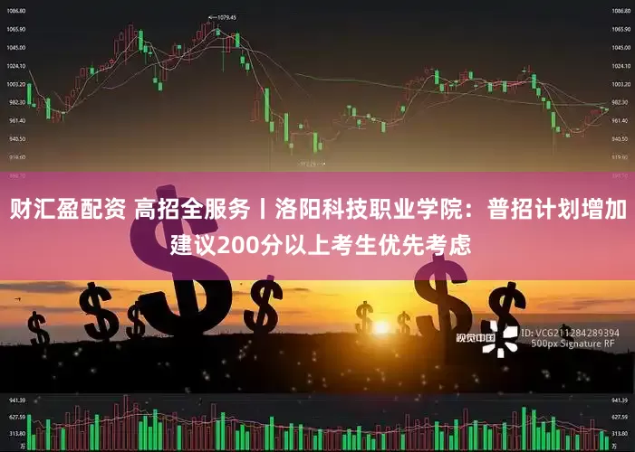 财汇盈配资 高招全服务丨洛阳科技职业学院：普招计划增加 建议200分以上考生优先考虑