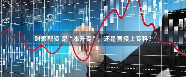 财聚配资 是“本升专”，还是直接上专科？