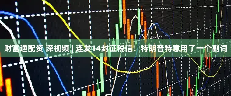 财富通配资 深视频 | 连发14封征税信！特朗普特意用了一个副词