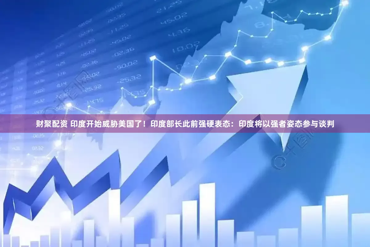 财聚配资 印度开始威胁美国了！印度部长此前强硬表态：印度将以强者姿态参与谈判