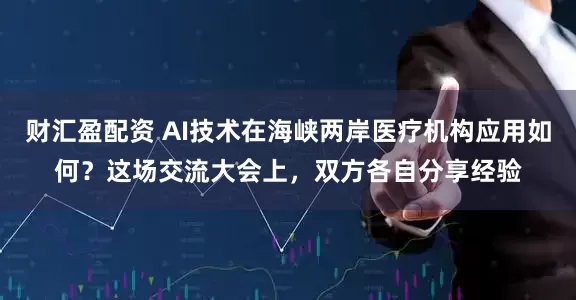 财汇盈配资 AI技术在海峡两岸医疗机构应用如何？这场交流大会上，双方各自分享经验