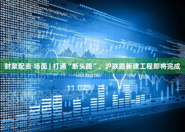 财聚配资 场面 | 打通“断头路”，沪联路新建工程即将完成