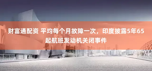 财富通配资 平均每个月故障一次，印度披露5年65起航班发动机关闭事件