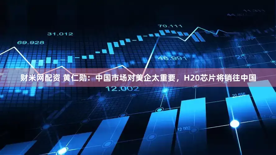 财米网配资 黄仁勋：中国市场对美企太重要，H20芯片将销往中国
