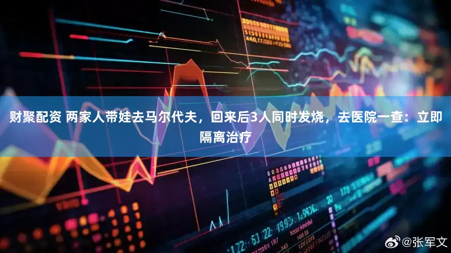 财聚配资 两家人带娃去马尔代夫，回来后3人同时发烧，去医院一查：立即隔离治疗