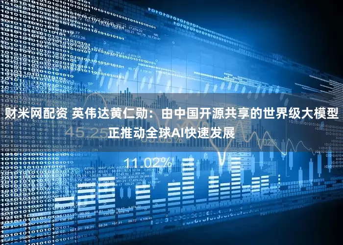 财米网配资 英伟达黄仁勋：由中国开源共享的世界级大模型正推动全球AI快速发展