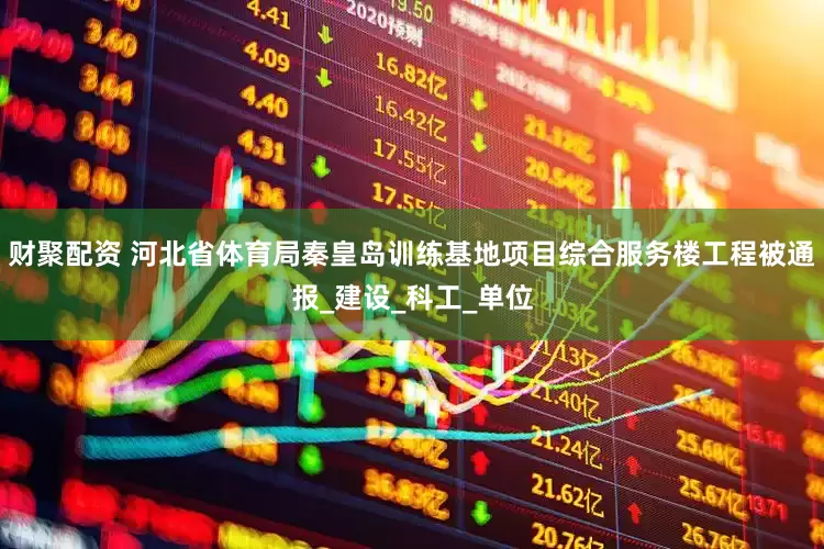 财聚配资 河北省体育局秦皇岛训练基地项目综合服务楼工程被通报_建设_科工_单位