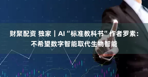 财聚配资 独家｜AI“标准教科书”作者罗素：不希望数字智能取代生物智能