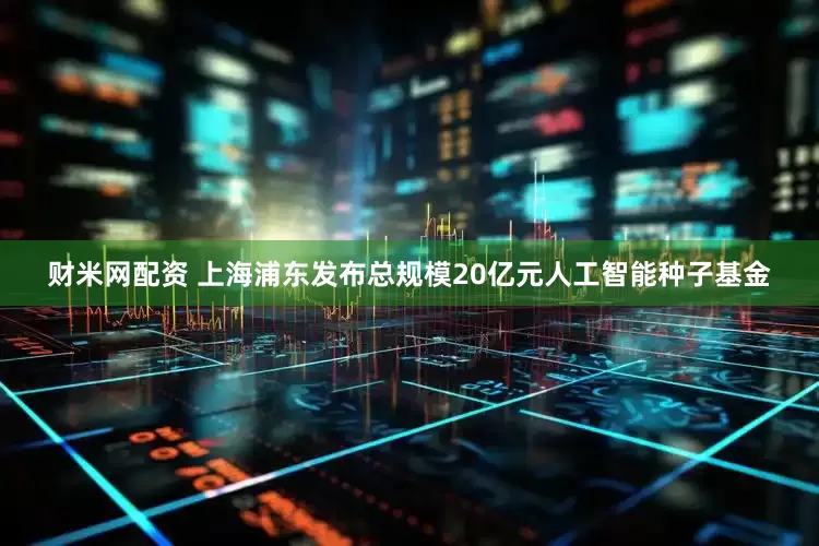财米网配资 上海浦东发布总规模20亿元人工智能种子基金