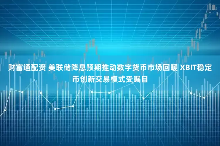 财富通配资 美联储降息预期推动数字货币市场回暖 XBIT稳定币创新交易模式受瞩目