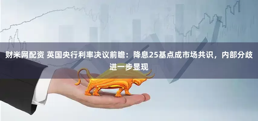 财米网配资 英国央行利率决议前瞻：降息25基点成市场共识，内部分歧进一步显现