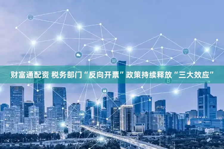 财富通配资 税务部门“反向开票”政策持续释放“三大效应”