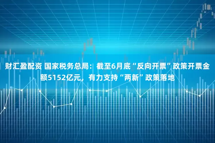 财汇盈配资 国家税务总局：截至6月底“反向开票”政策开票金额5152亿元，有力支持“两新”政策落地