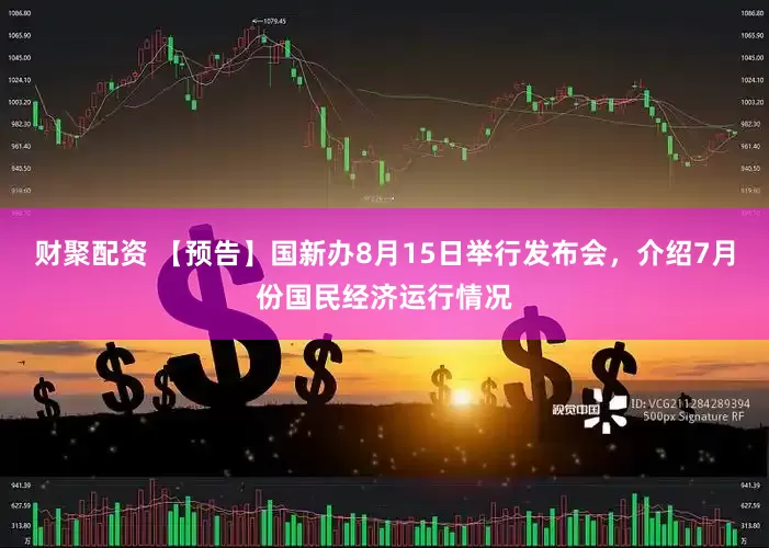 财聚配资 【预告】国新办8月15日举行发布会，介绍7月份国民经济运行情况