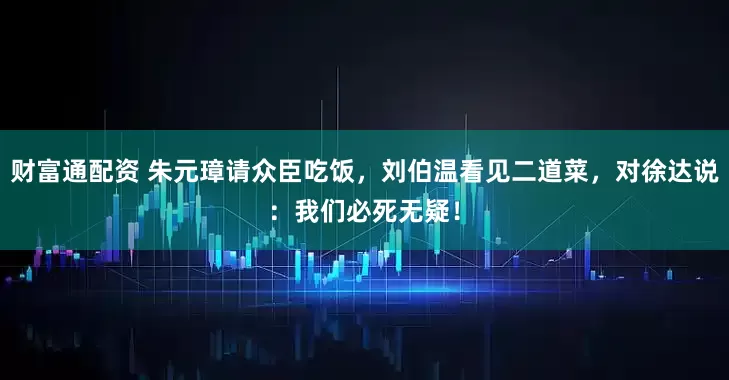 财富通配资 朱元璋请众臣吃饭，刘伯温看见二道菜，对徐达说：我们必死无疑！