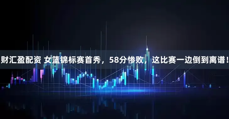 财汇盈配资 女篮锦标赛首秀，58分惨败，这比赛一边倒到离谱！