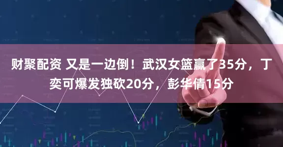 财聚配资 又是一边倒！武汉女篮赢了35分，丁奕可爆发独砍20分，彭华倩15分
