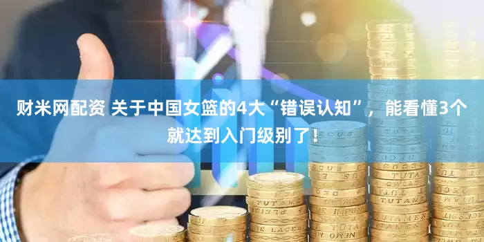 财米网配资 关于中国女篮的4大“错误认知”，能看懂3个就达到入门级别了！