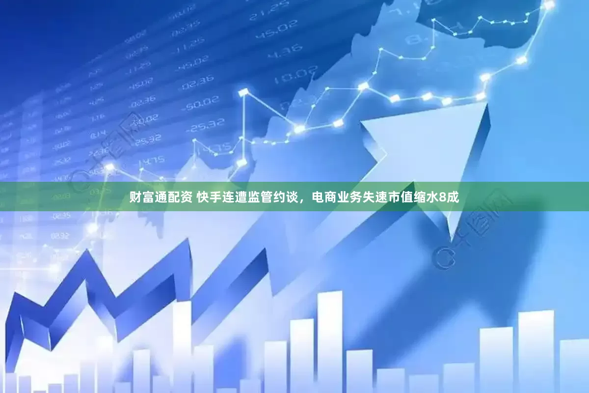 财富通配资 快手连遭监管约谈，电商业务失速市值缩水8成