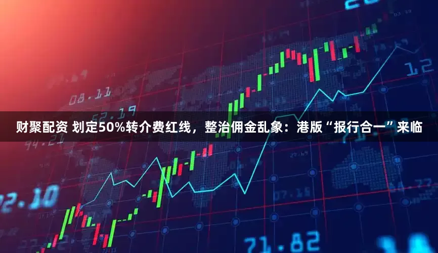 财聚配资 划定50%转介费红线，整治佣金乱象：港版“报行合一”来临