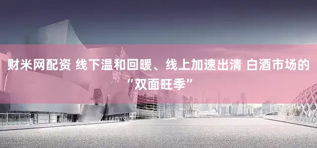 财米网配资 线下温和回暖、线上加速出清 白酒市场的“双面旺季”