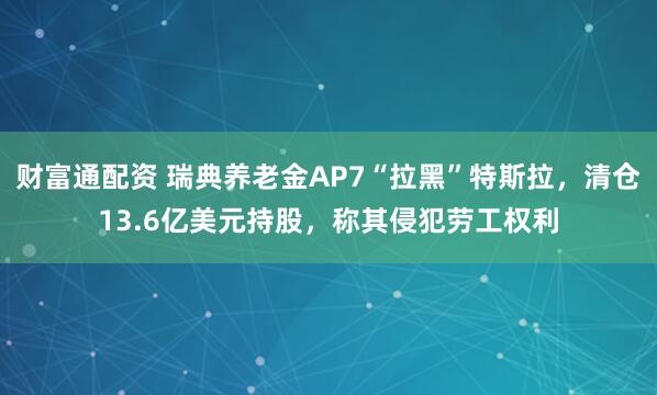 财富通配资 瑞典养老金AP7“拉黑”特斯拉，清仓13.6亿美元持股，称其侵犯劳工权利