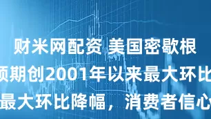 财米网配资 美国密歇根1年通胀预期创2001年以来最大环比降幅，消费者信心大反弹