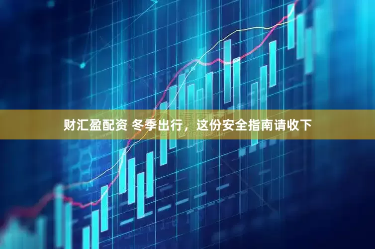 财汇盈配资 冬季出行，这份安全指南请收下